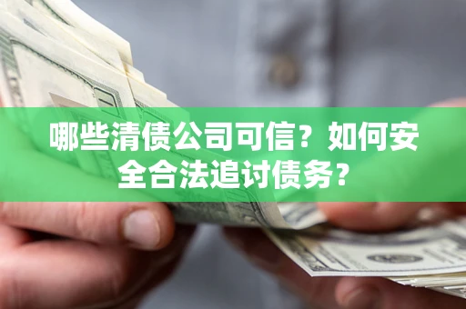 济南哪些清债公司可信？如何安全合法追讨债务？