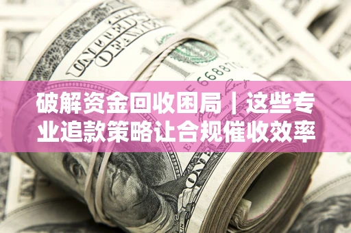 济南破解资金回收困局｜这些专业追款策略让合规催收效率翻倍