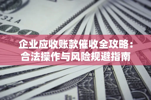 济南企业应收账款催收全攻略：合法操作与风险规避指南