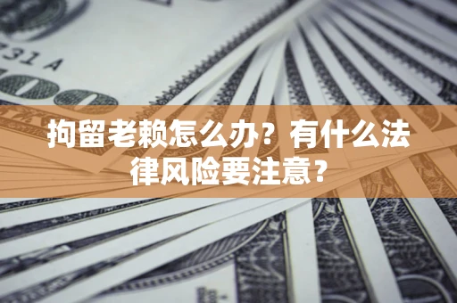 济南拘留老赖怎么办？有什么法律风险要注意？