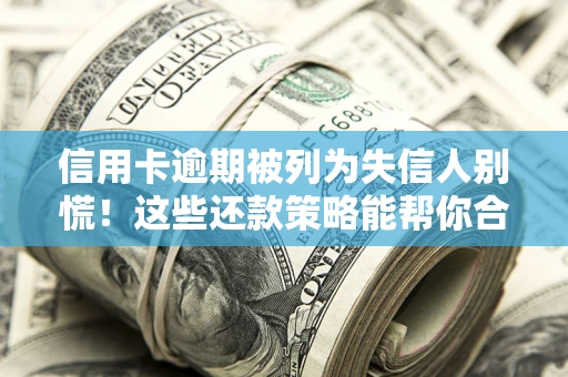 济南信用卡逾期被列为失信人别慌！这些还款策略能帮你合法止损