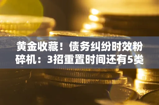 济南黄金收藏！债务纠纷时效粉碎机：3招重置时间还有5类不设年限的特殊债务