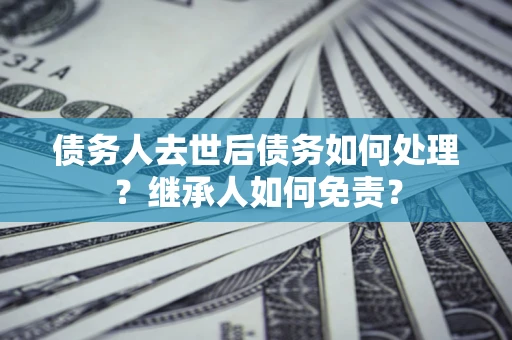 济南债务人去世后债务如何处理？继承人如何免责？