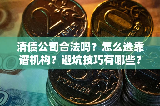 济南清债公司合法吗？怎么选靠谱机构？避坑技巧有哪些？