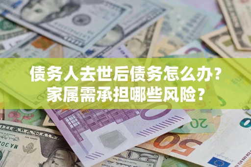 济南债务人去世后债务怎么办？家属需承担哪些风险？