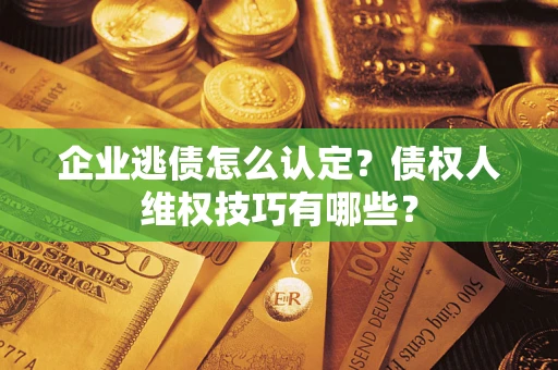 济南企业逃债怎么认定？债权人维权技巧有哪些？