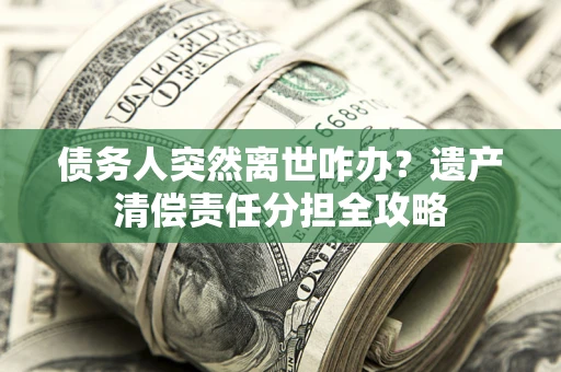 济南债务人突然离世咋办？遗产清偿责任分担全攻略