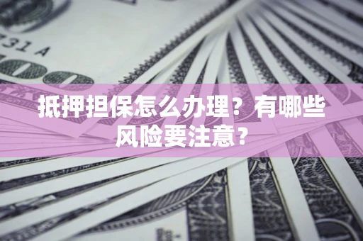 济南抵押担保怎么办理？有哪些风险要注意？