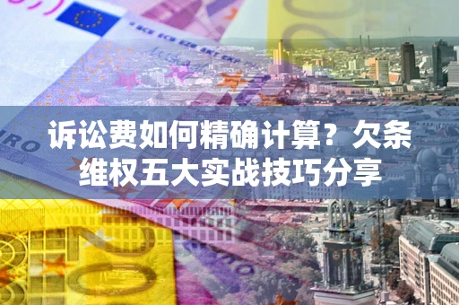 济南诉讼费如何精确计算？欠条维权五大实战技巧分享