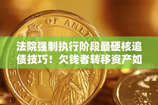 济南法院强制执行阶段最硬核追债技巧！欠钱者转移资产如何破解？