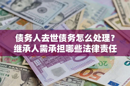 济南债务人去世债务怎么处理？继承人需承担哪些法律责任？