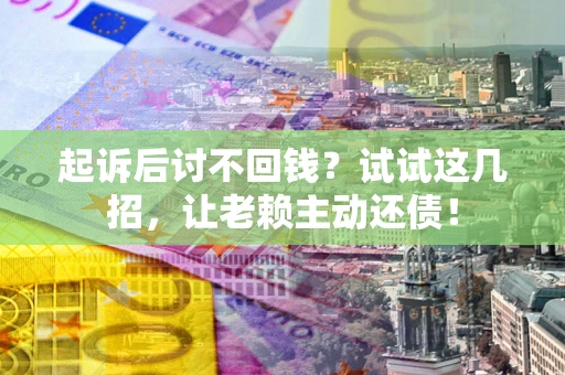 济南起诉后讨不回钱？试试这几招，让老赖主动还债！