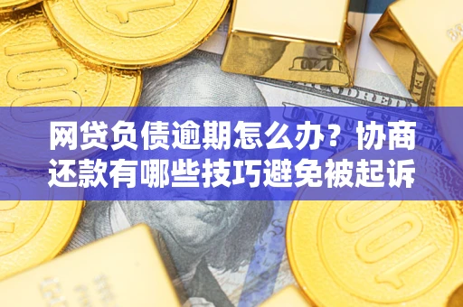 济南网贷负债逾期怎么办？协商还款有哪些技巧避免被起诉？