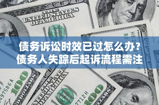 济南债务诉讼时效已过怎么办？债务人失踪后起诉流程需注意什么？