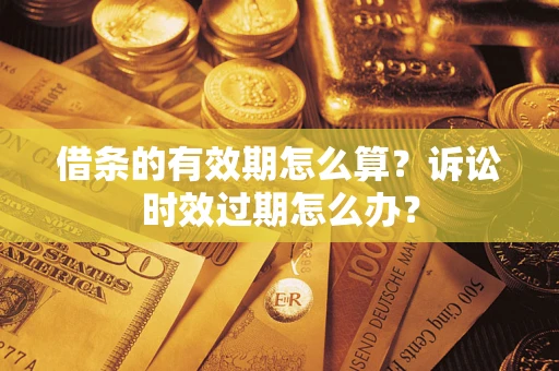济南借条的有效期怎么算？诉讼时效过期怎么办？