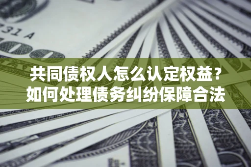 济南共同债权人怎么认定权益？如何处理债务纠纷保障合法权益？