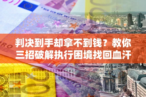 济南判决到手却拿不到钱？教你三招破解执行困境找回血汗钱