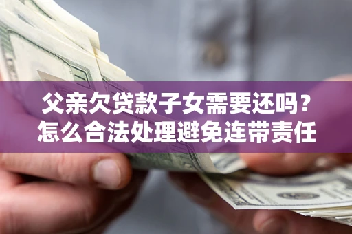 济南父亲欠贷款子女需要还吗？怎么合法处理避免连带责任？