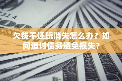 济南欠钱不还玩消失怎么办？如何追讨债务避免损失？