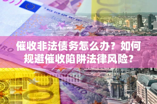 济南催收非法债务怎么办？如何规避催收陷阱法律风险？