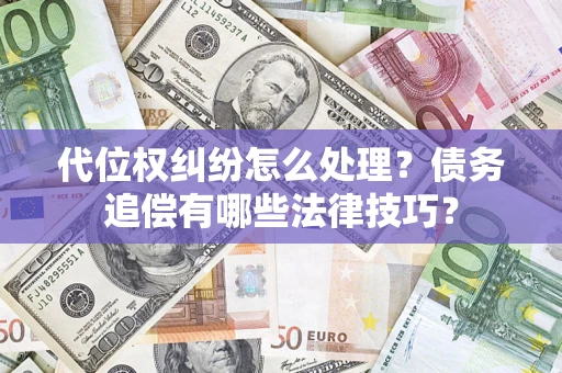 济南代位权纠纷怎么处理？债务追偿有哪些法律技巧？