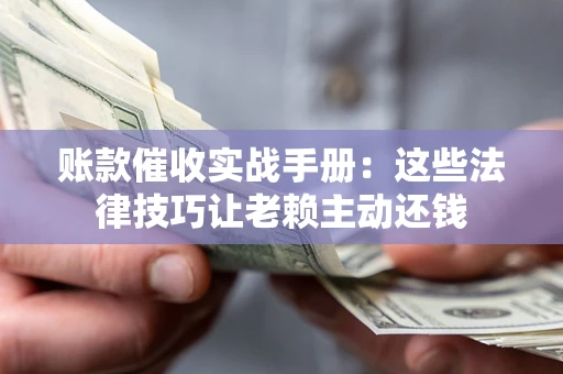 济南账款催收实战手册：这些法律技巧让老赖主动还钱