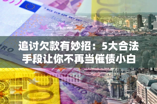 济南追讨欠款有妙招：5大合法手段让你不再当催债小白