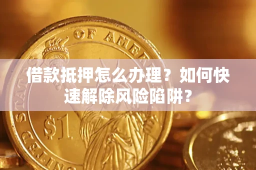 济南借款抵押怎么办理？如何快速解除风险陷阱？
