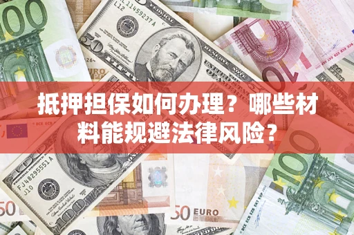 济南抵押担保如何办理？哪些材料能规避法律风险？