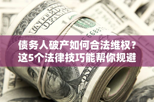 济南债务人破产如何合法维权？这5个法律技巧能帮你规避风险