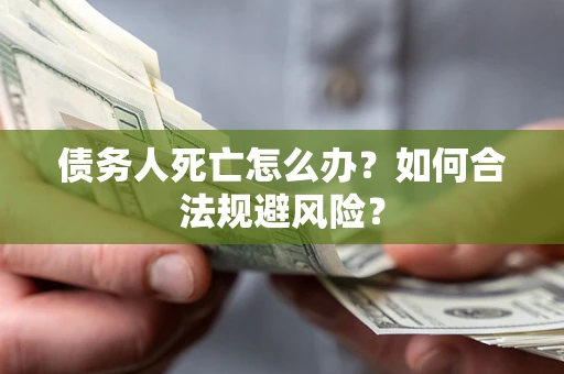 济南债务人死亡怎么办？如何合法规避风险？