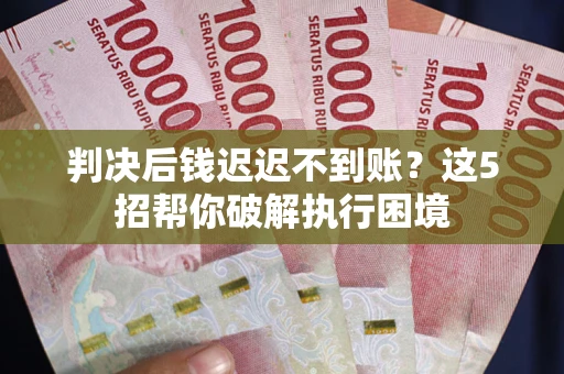 济南判决后钱迟迟不到账？这5招帮你破解执行困境