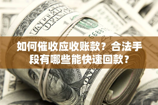 济南如何催收应收账款？合法手段有哪些能快速回款？