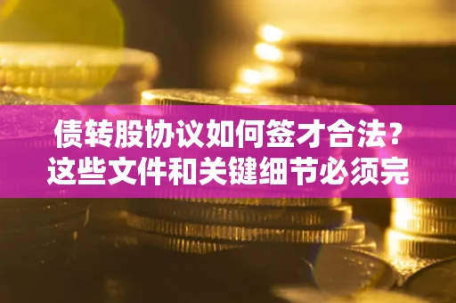 济南债转股协议如何签才合法？这些文件和关键细节必须完整