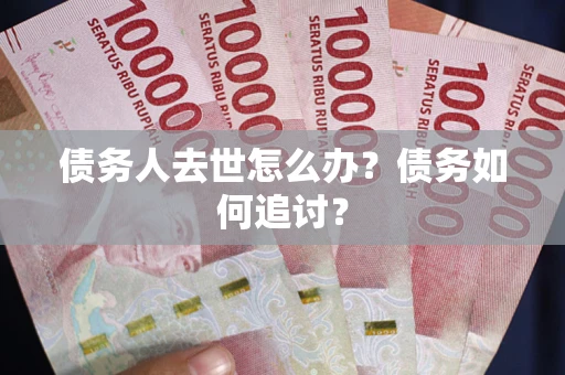 济南债务人去世怎么办？债务如何追讨？