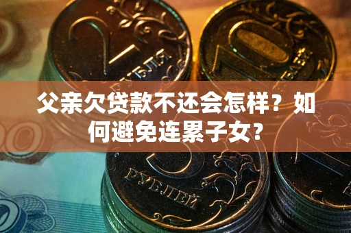 济南父亲欠贷款不还会怎样？如何避免连累子女？