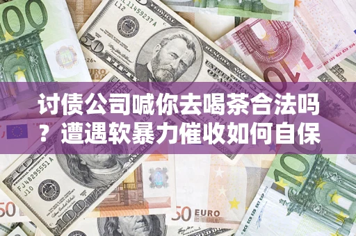 济南讨债公司喊你去喝茶合法吗？遭遇软暴力催收如何自保？