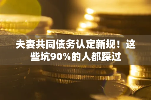 济南夫妻共同债务认定新规！这些坑90%的人都踩过
