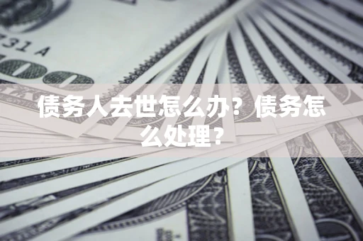 济南债务人去世怎么办？债务怎么处理？