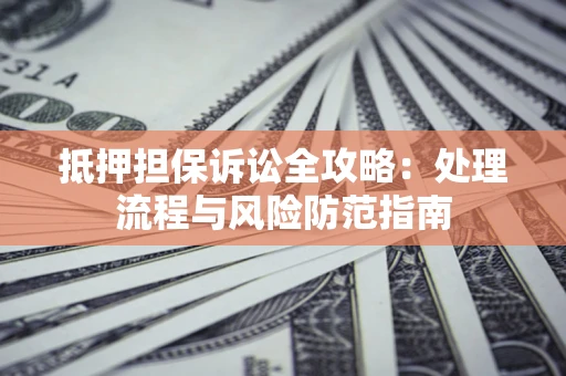 济南抵押担保诉讼全攻略：处理流程与风险防范指南