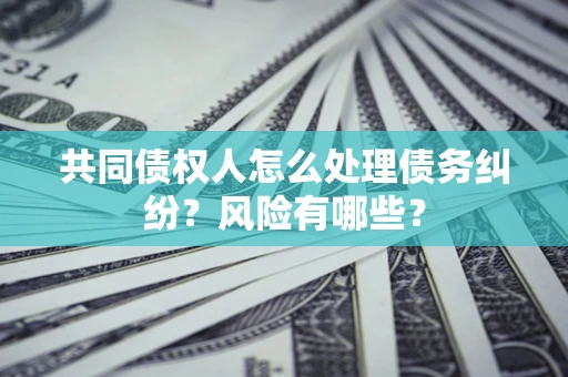 济南共同债权人怎么处理债务纠纷？风险有哪些？