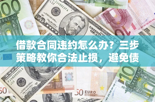 济南借款合同违约怎么办？三步策略教你合法止损，避免债务危机升级