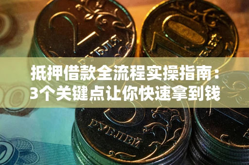 济南抵押借款全流程实操指南：3个关键点让你快速拿到钱