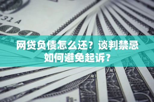 济南网贷负债怎么还？谈判禁忌如何避免起诉？