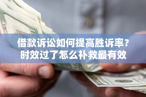 济南借款诉讼如何提高胜诉率？时效过了怎么补救最有效