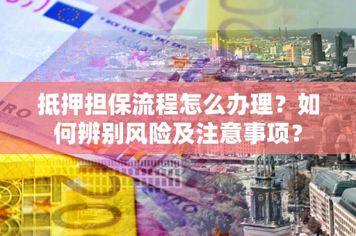 济南抵押担保流程怎么办理？如何辨别风险及注意事项？