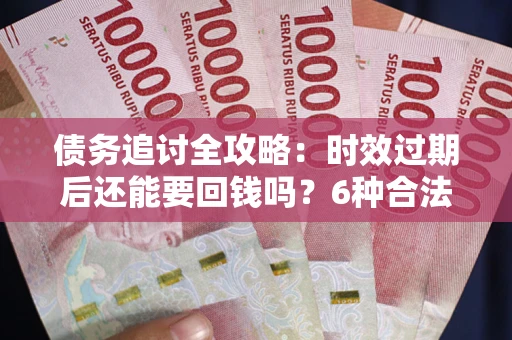 济南债务追讨全攻略：时效过期后还能要回钱吗？6种合法手段助你维权
