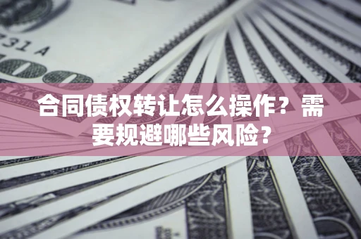 济南合同债权转让怎么操作？需要规避哪些风险？