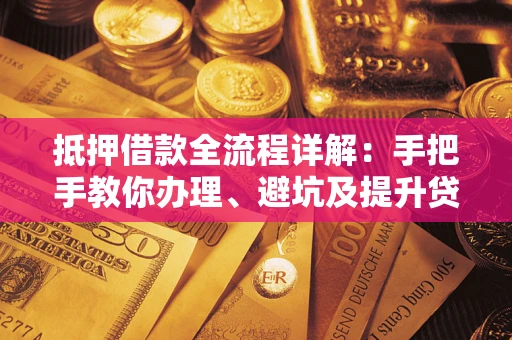 济南抵押借款全流程详解：手把手教你办理、避坑及提升贷款额度