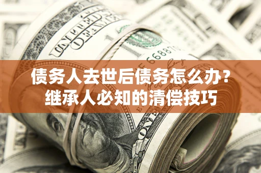 济南债务人去世后债务怎么办？继承人必知的清偿技巧